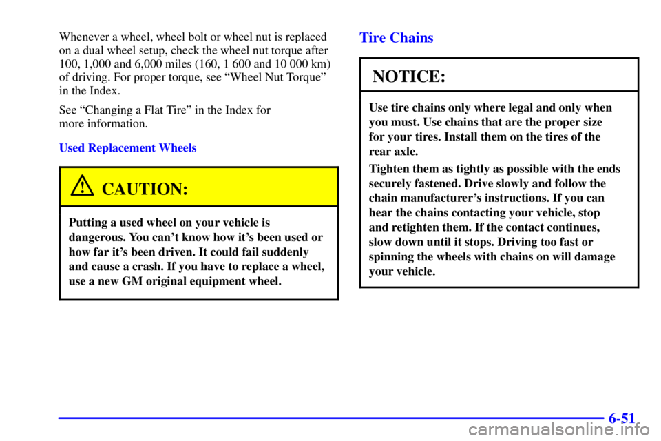 GMC SAVANA 2002 Owners Manual 6-51
Whenever a wheel, wheel bolt or wheel nut is replaced
on a dual wheel setup, check the wheel nut torque after
100, 1,000 and 6,000 miles (160, 1 600 and 10 000 km)
of driving. For proper torque, GMC SAVANA 2002 Owners Manual 6-51
Whenever a wheel, wheel bolt or wheel nut is replaced
on a dual wheel setup, check the wheel nut torque after
100, 1,000 and 6,000 miles (160, 1 600 and 10 000 km)
of driving. For proper torque,