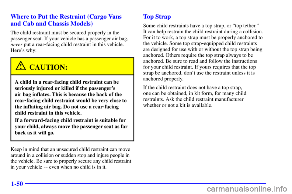 GMC SAVANA 2002 Owners Manual 1-50 Where to Put the Restraint (Cargo Vans
and Cab and Chassis Models)
The child restraint must be secured properly in the
passenger seat. If your vehicle has a passenger air bag,
never put a rear
-f GMC SAVANA 2002 Owners Manual 1-50 Where to Put the Restraint (Cargo Vans
and Cab and Chassis Models)
The child restraint must be secured properly in the
passenger seat. If your vehicle has a passenger air bag,
never put a rear
-f