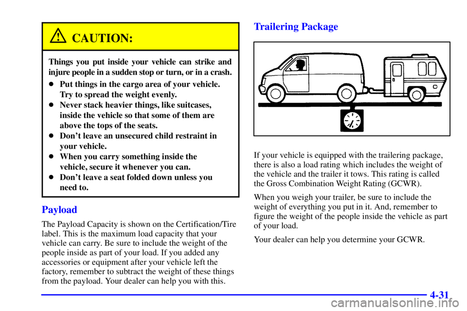GMC SAVANA 2001 Owners Manual 4-31
CAUTION:
Things you put inside your vehicle can strike and
injure people in a sudden stop or turn, or in a crash.
Put things in the cargo area of your vehicle.
Try to spread the weight evenly.
GMC SAVANA 2001 Owners Manual 4-31
CAUTION:
Things you put inside your vehicle can strike and
injure people in a sudden stop or turn, or in a crash.
Put things in the cargo area of your vehicle.
Try to spread the weight evenly.
