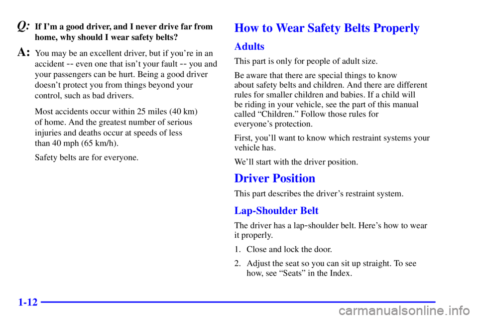 GMC SONOMA 2001 Owners Manual 1-12
Q:If Im a good driver, and I never drive far from
home, why should I wear safety belts?
A:You may be an excellent driver, but if youre in an
accident
-- even one that isnt your fault -- you a GMC SONOMA 2001 Owners Manual 1-12
Q:If Im a good driver, and I never drive far from
home, why should I wear safety belts?
A:You may be an excellent driver, but if youre in an
accident
-- even one that isnt your fault -- you a