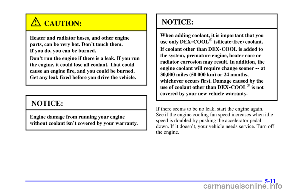 GMC SONOMA 2001 Owners Manual 5-11
CAUTION:
Heater and radiator hoses, and other engine
parts, can be very hot. Dont touch them.
If you do, you can be burned.
Dont run the engine if there is a leak. If you run
the engine, it co GMC SONOMA 2001 Owners Manual 5-11
CAUTION:
Heater and radiator hoses, and other engine
parts, can be very hot. Dont touch them.
If you do, you can be burned.
Dont run the engine if there is a leak. If you run
the engine, it co