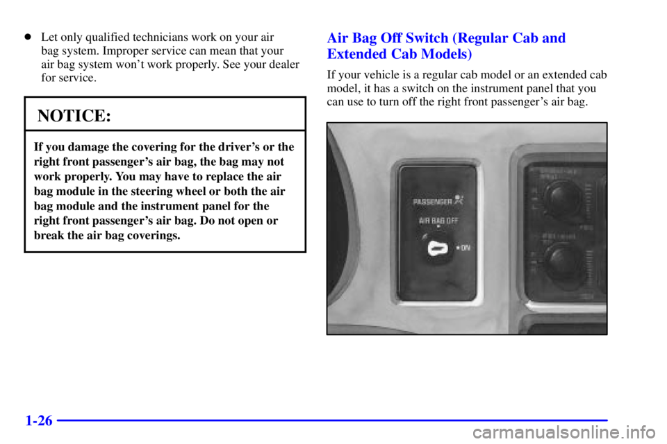 GMC SONOMA 2001  Owners Manual 1-26
Let only qualified technicians work on your air 
bag system. Improper service can mean that your 
air bag system wont work properly. See your dealer
for service.
NOTICE:
If you damage the cover