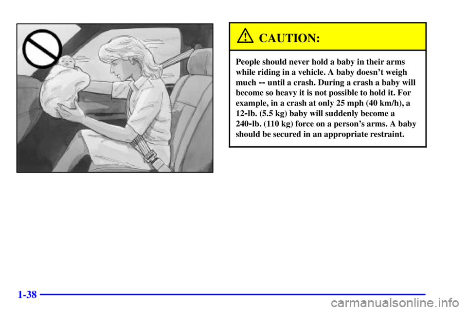 GMC SONOMA 2001  Owners Manual 1-38
CAUTION:
People should never hold a baby in their arms
while riding in a vehicle. A baby doesnt weigh
much 
-- until a crash. During a crash a baby will
become so heavy it is not possible to hol