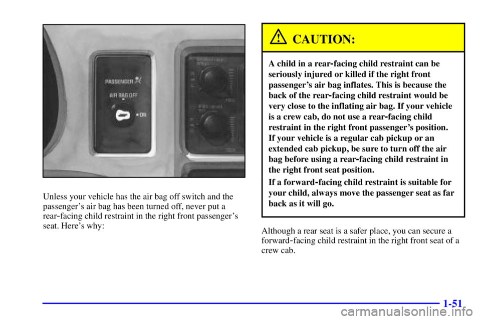 GMC SONOMA 2001  Owners Manual 1-51
Unless your vehicle has the air bag off switch and the
passengers air bag has been turned off, never put a
rear
-facing child restraint in the right front passengers
seat. Heres why:
CAUTION:
