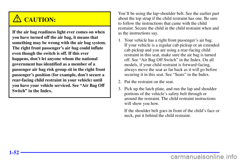 GMC SONOMA 2001  Owners Manual 1-52
CAUTION:
If the air bag readiness light ever comes on when
you have turned off the air bag, it means that
something may be wrong with the air bag system.
The right front passengers air bag could