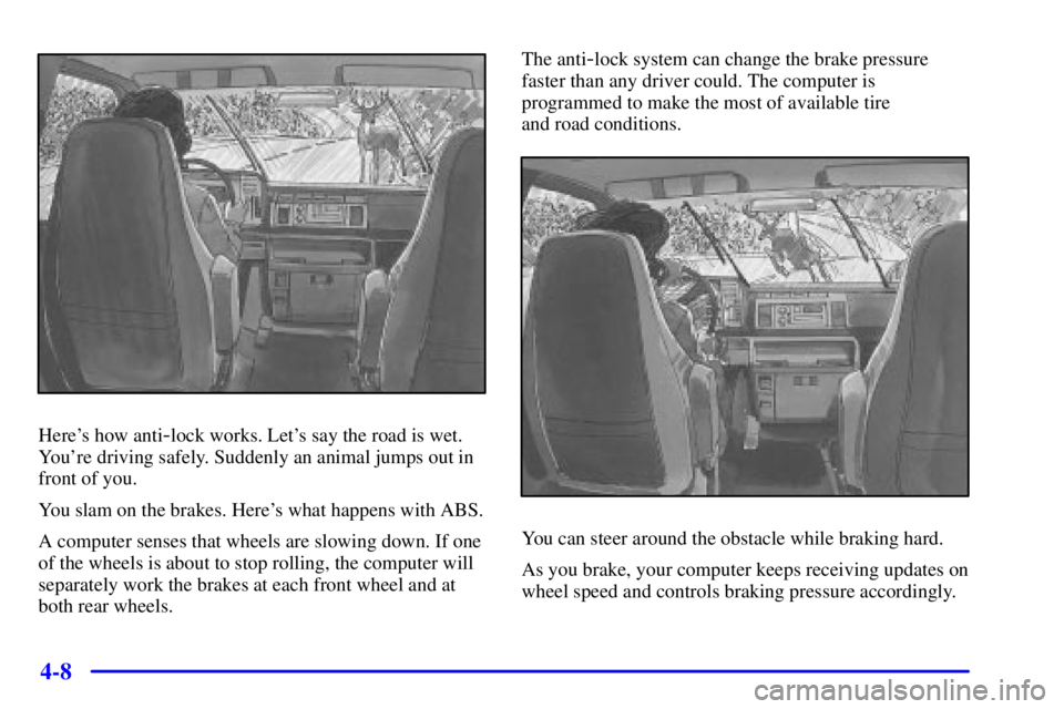 GMC SAFARI 1999  Owners Manual 4-8
Heres how anti-lock works. Lets say the road is wet.
Youre driving safely. Suddenly an animal jumps out in
front of you.
You slam on the brakes. Heres what happens with ABS.
A computer senses 