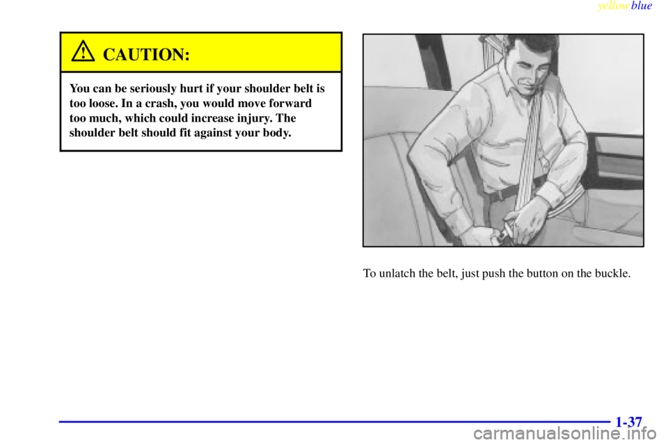 GMC SAVANA 1999  Owners Manual yellowblue     
1-37
CAUTION:
You can be seriously hurt if your shoulder belt is
too loose. In a crash, you would move forward
too much, which could increase injury. The
shoulder belt should fit again