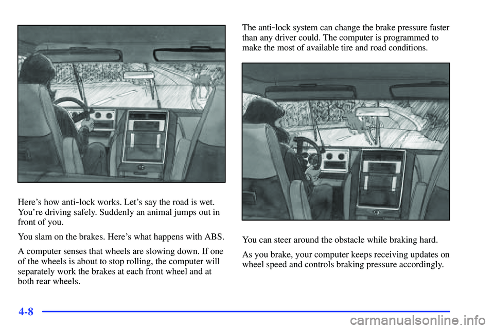 GMC SUBURBAN 1999  Owners Manual 4-8
Heres how anti-lock works. Lets say the road is wet.
Youre driving safely. Suddenly an animal jumps out in
front of you.
You slam on the brakes. Heres what happens with ABS.
A computer senses 