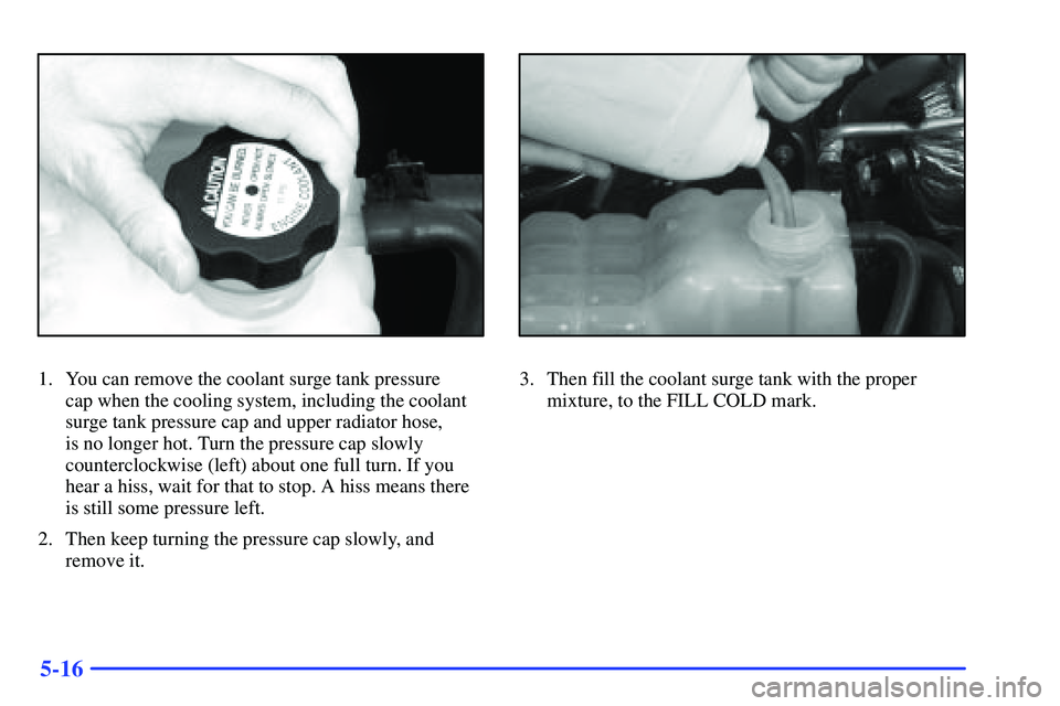 GMC SUBURBAN 1999  Owners Manual 5-16
1. You can remove the coolant surge tank pressure 
cap when the cooling system, including the coolant
surge tank pressure cap and upper radiator hose, 
is no longer hot. Turn the pressure cap slo