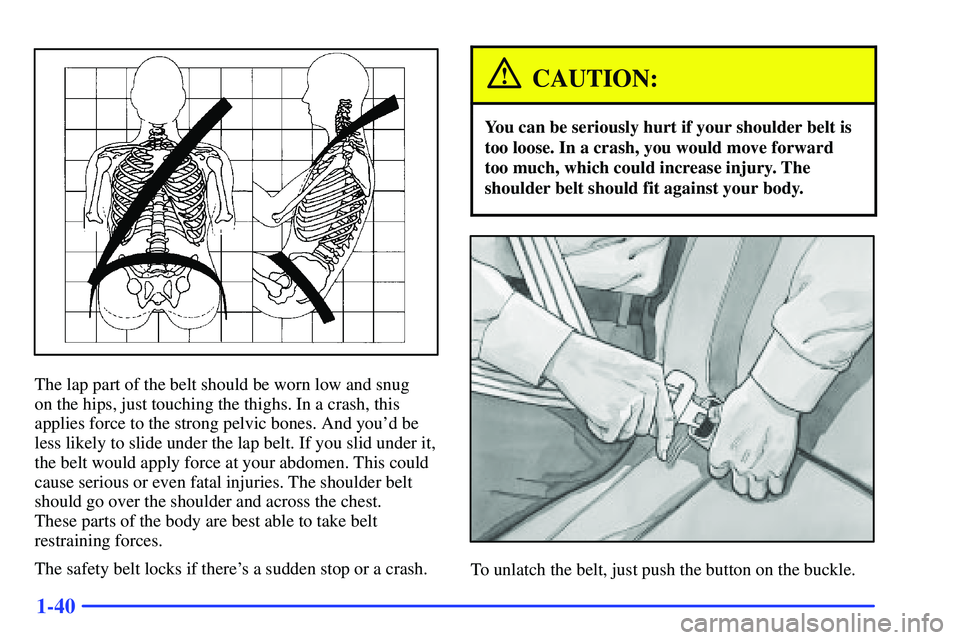 GMC YUKON 2000  Owners Manual 1-40
The lap part of the belt should be worn low and snug 
on the hips, just touching the thighs. In a crash, this
applies force to the strong pelvic bones. And youd be
less likely to slide under the