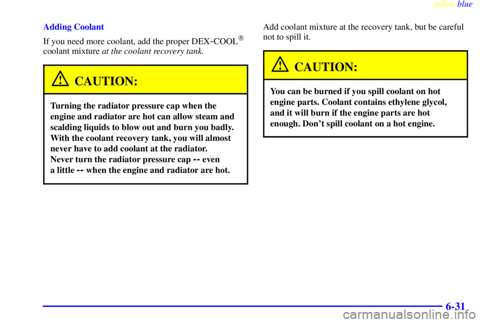 GMC SIERRA 1999  Owners Manual yellowblue     
6-31
Adding Coolant
If you need more coolant, add the proper DEX
-COOL
coolant mixture at the coolant recovery tank.
CAUTION:
Turning the radiator pressure cap when the
engine and rad