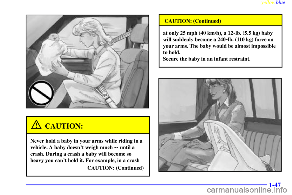 GMC SIERRA 1999  Owners Manual yellowblue     
1-47
CAUTION:
Never hold a baby in your arms while riding in a
vehicle. A baby doesnt weigh much 
-- until a
crash. During a crash a baby will become so
heavy you cant hold it. For e