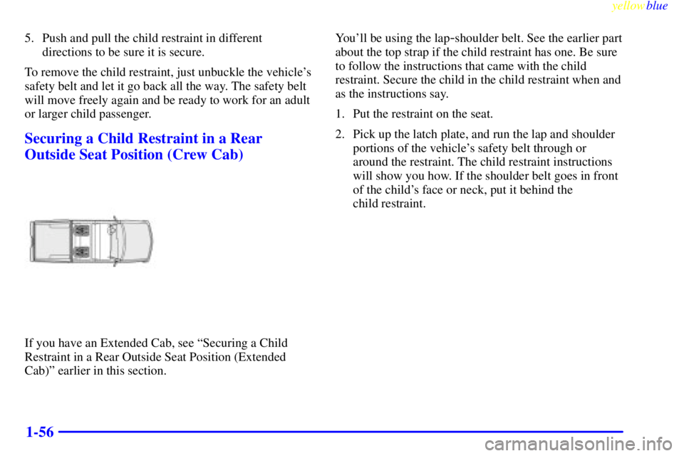 GMC SIERRA 1999  Owners Manual yellowblue     
1-56
5. Push and pull the child restraint in different
directions to be sure it is secure.
To remove the child restraint, just unbuckle the vehicles
safety belt and let it go back all