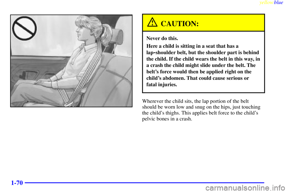 GMC SIERRA 1999  Owners Manual yellowblue     
1-70
CAUTION:
Never do this.
Here a child is sitting in a seat that has a
lap
-shoulder belt, but the shoulder part is behind
the child. If the child wears the belt in this way, in
a c