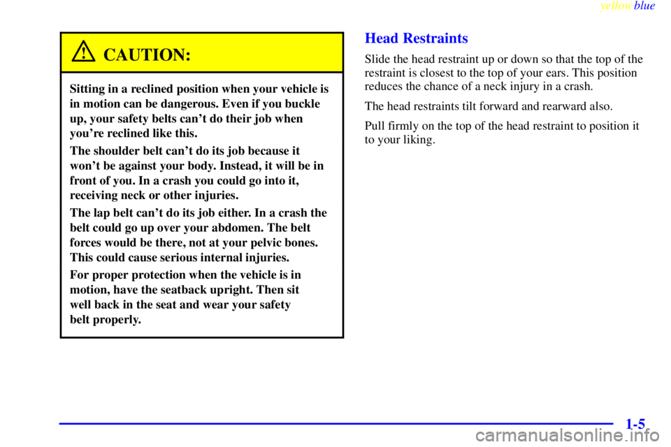GMC YUKON 1999 Owners Manual yellowblue
1-5
CAUTION:
Sitting in a reclined position when your vehicle is
in motion can be dangerous. Even if you buckle
up, your safety belts cant do their job when
youre reclined like this. GMC YUKON 1999 Owners Manual yellowblue
1-5
CAUTION:
Sitting in a reclined position when your vehicle is
in motion can be dangerous. Even if you buckle
up, your safety belts cant do their job when
youre reclined like this.