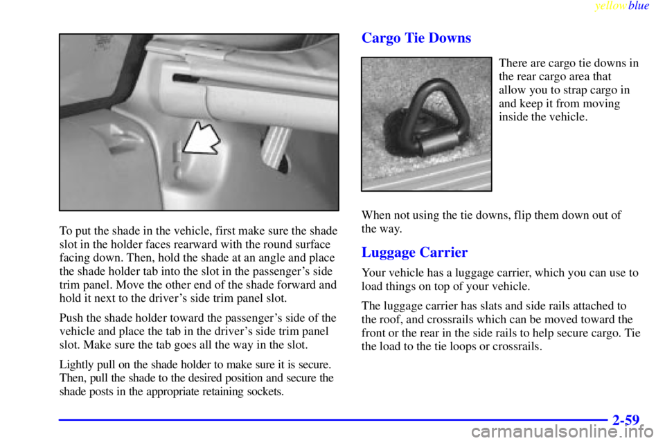 GMC YUKON 1999 Owners Manual yellowblue
2-59
To put the shade in the vehicle, first make sure the shade
slot in the holder faces rearward with the round surface
facing down. Then, hold the shade at an angle and place
the sha GMC YUKON 1999 Owners Manual yellowblue
2-59
To put the shade in the vehicle, first make sure the shade
slot in the holder faces rearward with the round surface
facing down. Then, hold the shade at an angle and place
the sha