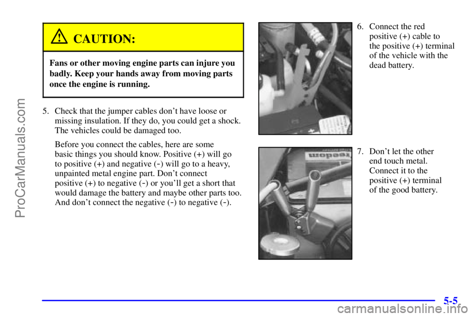 GMC ENVOY 2001  Owners Manual 5-5
CAUTION:
Fans or other moving engine parts can injure you
badly. Keep your hands away from moving parts
once the engine is running.
5. Check that the jumper cables dont have loose or
missing insu