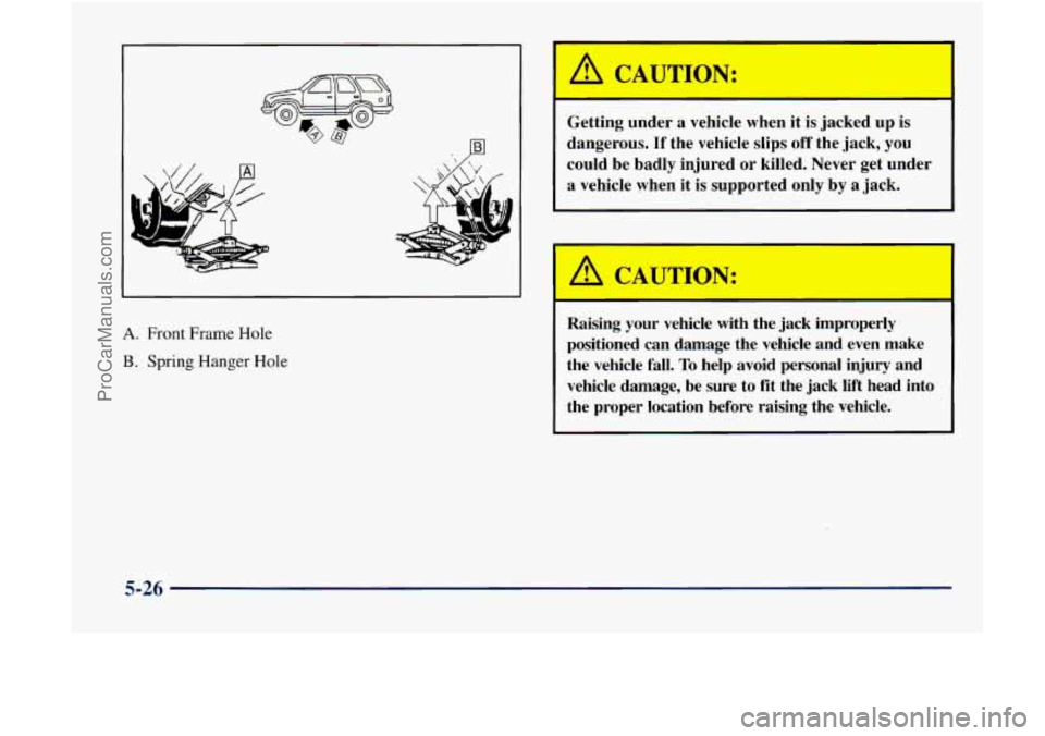 GMC ENVOY 1998  Owners Manual A. Front Frame Hole 
B. Spring Hanger Hole 
A CAUTION: 
Getting under a vehicle  when  it is jacked  up is 
dangerous. 
If the  vehicle  slips off the  jack,  you 
could  be  badly injured  or killed.