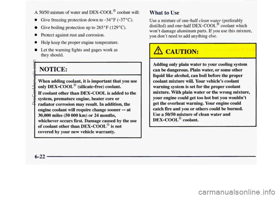 GMC ENVOY 1998 Owners Manual A 50/50 mixture of water and DEX-COOL@ coolant will:
0 Give freezing protection down to -34°F (-37°C).
Give boiling protection up to 265 “F ( 129°C).
0 Protect against rust and corrosion. GMC ENVOY 1998 Owners Manual A 50/50 mixture of water and DEX-COOL@ coolant will:
0 Give freezing protection down to -34°F (-37°C).
Give boiling protection up to 265 “F ( 129°C).
0 Protect against rust and corrosion.