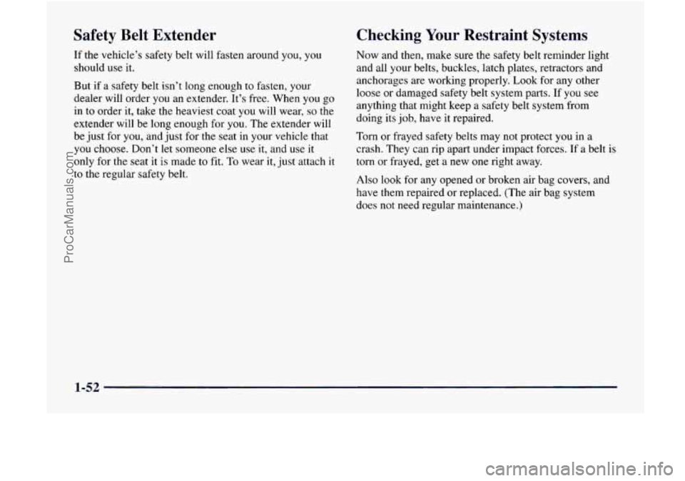 GMC ENVOY 1998 Owners Manual Safety Belt Extender
If the vehicle’s safety belt will fasten around you, you
should use it.
But if a safety belt isn’t long enough to fasten, your
dealer will order you an extend GMC ENVOY 1998 Owners Manual Safety Belt Extender
If the vehicle’s safety belt will fasten around you, you
should use it.
But if a safety belt isn’t long enough to fasten, your
dealer will order you an extend