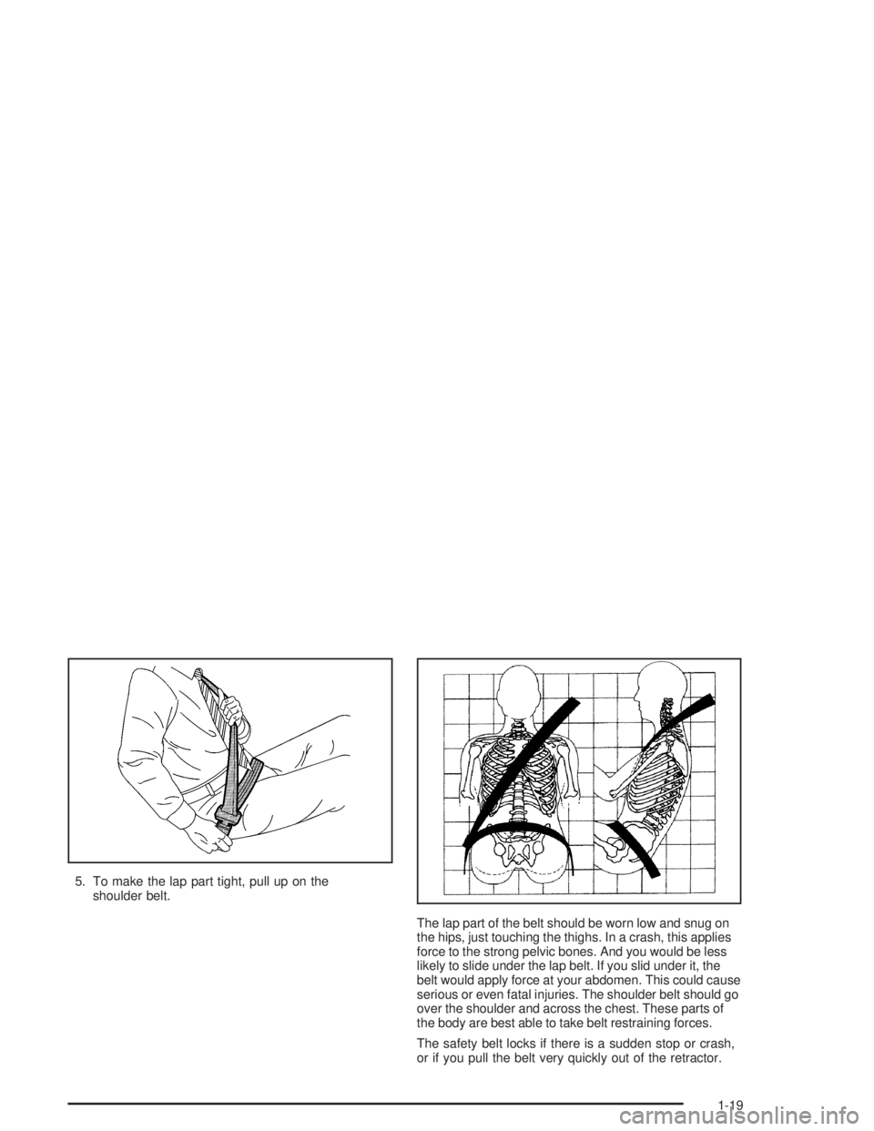 GMC ENVOY XL 2005  Owners Manual 5. To make the lap part tight, pull up on the
shoulder belt.
The lap part of the belt should be worn low and snug on
the hips, just touching the thighs. In a crash, this applies
force to the strong pe