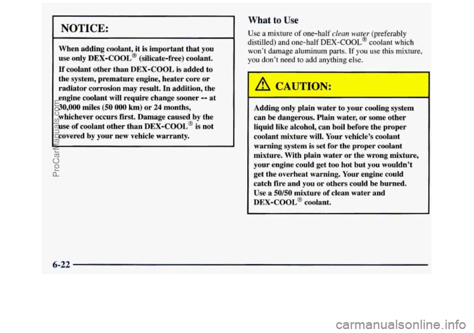 GMC SAVANA 1998  Owners Manual NOTICE: 
When adding  coolant, it is important  that  you 
use  only 
DEX-COOL@ (silicate-free)  coolant. 
If coolant  other than DEX-COOL  is  added to 
the  system,  premature  engine, heater core o
