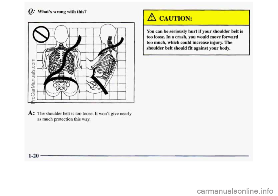 GMC SAVANA 1998  Owners Manual @ What’s  wrong  with  this? 
1 I 
I 
I 
You can  be  seriously  hurt  if  your  snoulder  belt is 
too  loose.  In  a  crash,  you  would  move  forward 
too much,  which  could  increase  injury. 