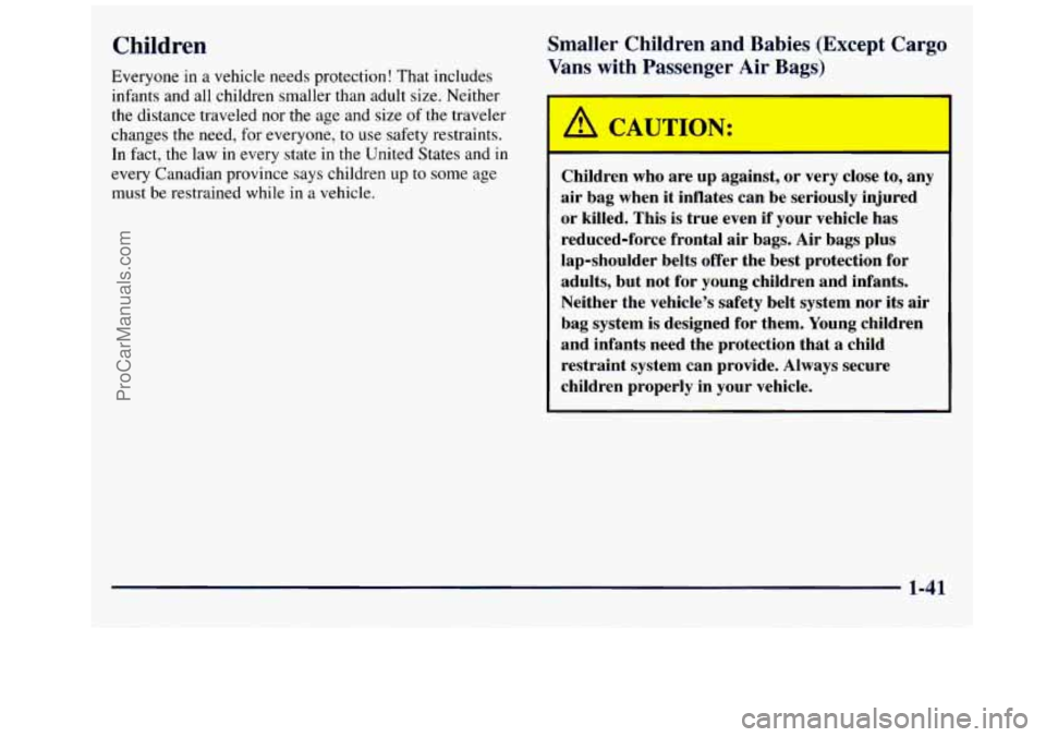 GMC SAVANA 1998 Owners Manual Children
Everyone in a vehicle needs protection! That includes
infants and all children smaller than adult size. Neither
the distance traveled nor the age and size of the traveler
changes GMC SAVANA 1998 Owners Manual Children
Everyone in a vehicle needs protection! That includes
infants and all children smaller than adult size. Neither
the distance traveled nor the age and size of the traveler
changes
