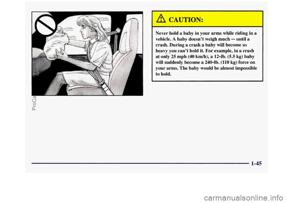 GMC SAVANA 1998  Owners Manual A CAUTION: 
Never  hold  a  baby  in your arms  while  riding  in a 
vehicle. 
A baby  doesn’t  weigh  much -- until  a 
crash. During  a crash  a baby  will  become 
so 
heavy  you  can’t  hold  