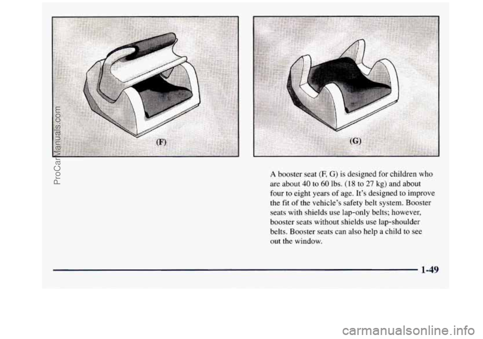 GMC SAVANA 1998  Owners Manual A booster seat (F, G) is designed for children who 
are  about 
40 to 60 lbs. (18 to 27 kg) and  about 
four  to eight  years  of age.  It’s designed to  improve 
the  fit  of the  vehicle’s safet