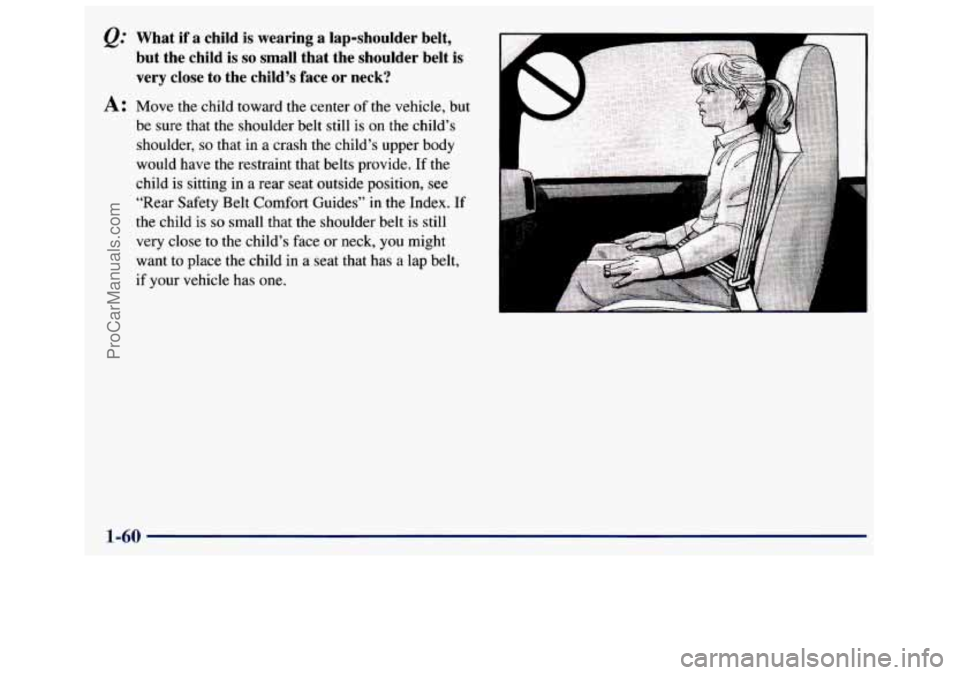 GMC SAVANA 1998  Owners Manual e.’’ What if  a  child  is wearing  a  lap-shoulder  belt, 
but  the  child  is 
so small  that  the  shoulder  belt  is 
very  close 
to the  child’s  face  or neck? 
A: Move  the  child  towar
