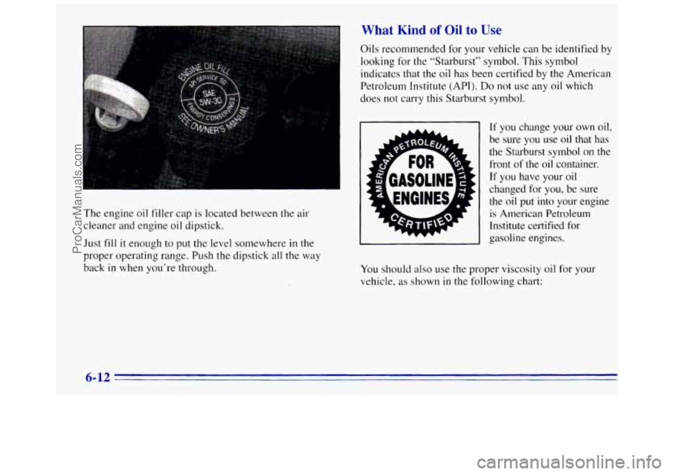 GMC SAVANA 1996  Owners Manual What Kind of Oil to Use 
The  engine oil filler  cap is located between the  air 
cleaner  and engine  oil dipstick. 
Just 
fill it  enough to  put the level somewhere in the 
proper operating range. 