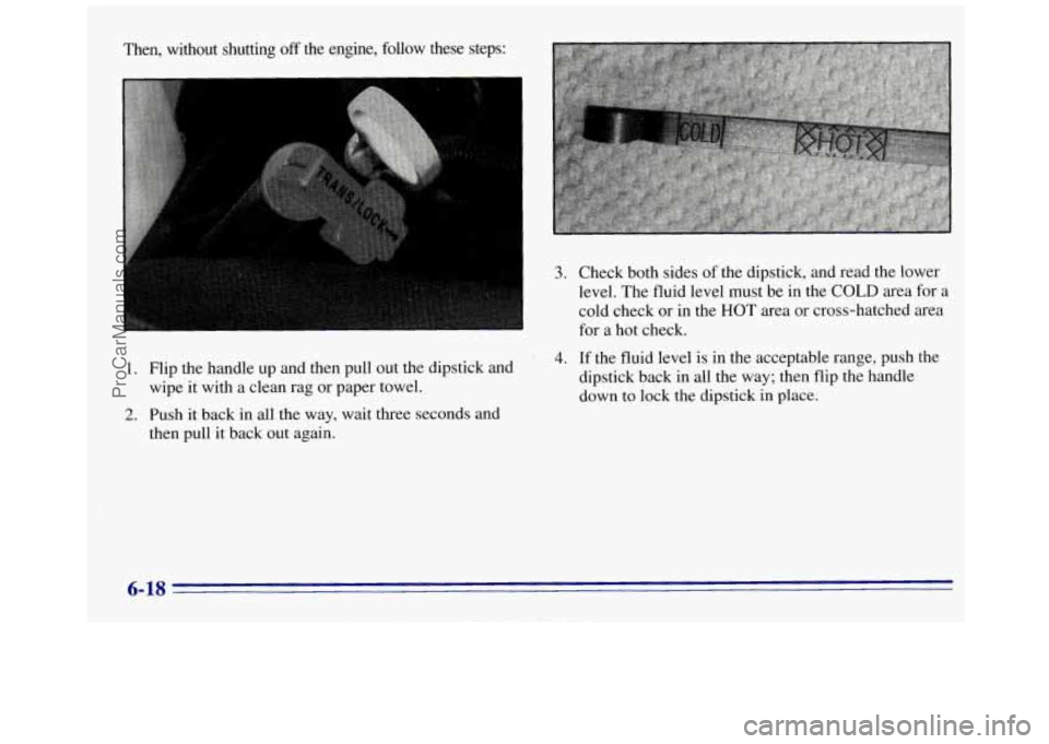GMC SAVANA 1996  Owners Manual Then,  without  shutting off the  engine,  follow  these  steps: 
1. 
2. 
3. Check both sides of the dipstick,  and read the lower 
level. The fluid level must  be in the 
COLD area  for a 
cold  chec