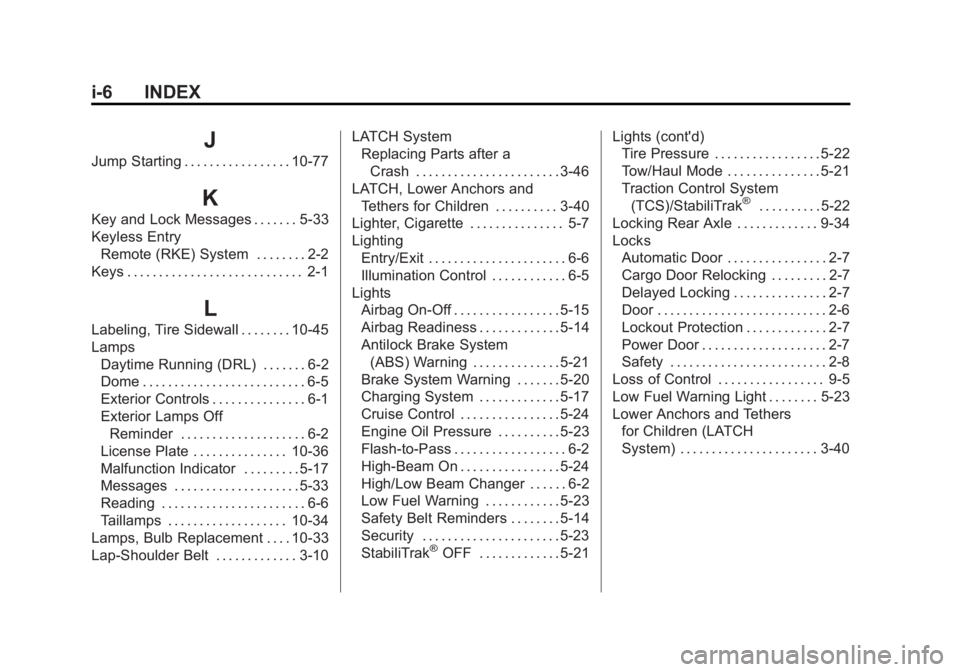 GMC SAVANA PASSENGER 2013 Owners Manual Black plate (6,1)GMC Savana Owner Manual - 2013 - 2nd Edition - 9/25/12
i-6 INDEX
J
Jump Starting . . . . . . . . . . . . . . . . . 10-77
K
Key and Lock Messages . . . . . . . 5-33
Keyless EntryRemote GMC SAVANA PASSENGER 2013 Owners Manual Black plate (6,1)GMC Savana Owner Manual - 2013 - 2nd Edition - 9/25/12
i-6 INDEX
J
Jump Starting . . . . . . . . . . . . . . . . . 10-77
K
Key and Lock Messages . . . . . . . 5-33
Keyless EntryRemote