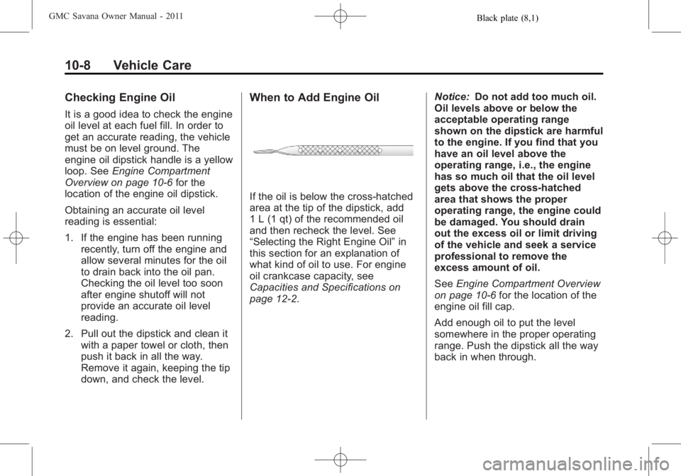 GMC SAVANA PASSENGER 2011  Owners Manual Black plate (8,1)GMC Savana Owner Manual - 2011
10-8 Vehicle Care
Checking Engine Oil
It is a good idea to check the engine
oil level at each fuel fill. In order to
get an accurate reading, the vehicl