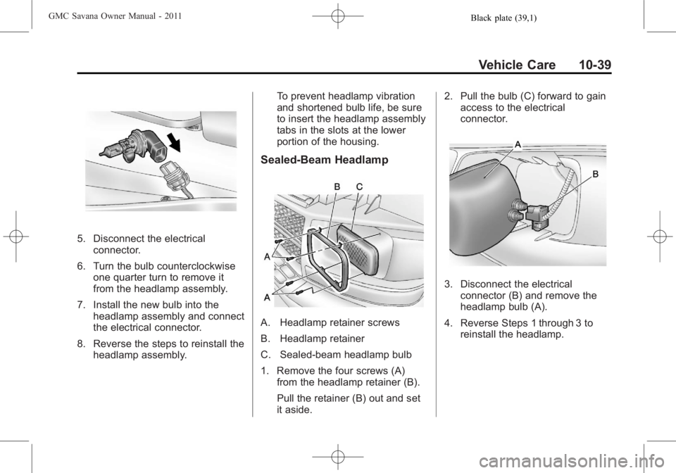 GMC SAVANA PASSENGER 2011  Owners Manual Black plate (39,1)GMC Savana Owner Manual - 2011
Vehicle Care 10-39
5. Disconnect the electricalconnector.
6. Turn the bulb counterclockwise one quarter turn to remove it
from the headlamp assembly.
7