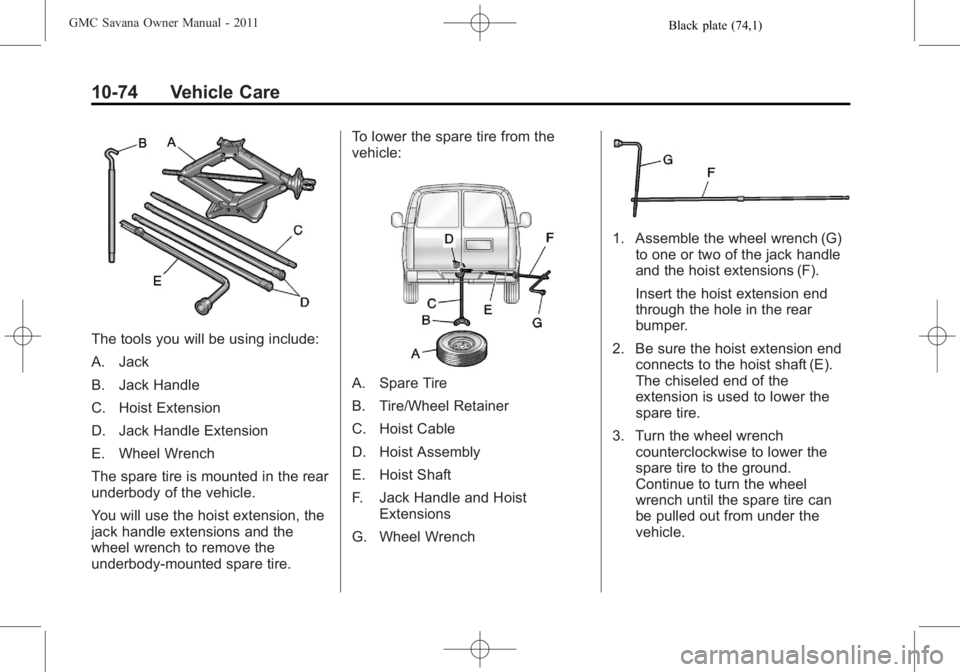 GMC SAVANA PASSENGER 2011 Owners Manual Black plate (74,1)GMC Savana Owner Manual - 2011
10-74 Vehicle Care
The tools you will be using include:
A. Jack
B. Jack Handle
C. Hoist Extension
D. Jack Handle Extension
E. Wheel Wrench
The spare ti GMC SAVANA PASSENGER 2011 Owners Manual Black plate (74,1)GMC Savana Owner Manual - 2011
10-74 Vehicle Care
The tools you will be using include:
A. Jack
B. Jack Handle
C. Hoist Extension
D. Jack Handle Extension
E. Wheel Wrench
The spare ti