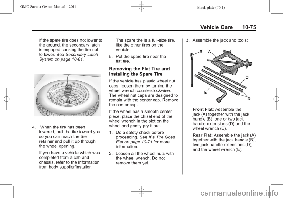 GMC SAVANA PASSENGER 2011 Owners Manual Black plate (75,1)GMC Savana Owner Manual - 2011
Vehicle Care 10-75
If the spare tire does not lower to
the ground, the secondary latch
is engaged causing the tire not
to lower. SeeSecondary Latch
Sys GMC SAVANA PASSENGER 2011 Owners Manual Black plate (75,1)GMC Savana Owner Manual - 2011
Vehicle Care 10-75
If the spare tire does not lower to
the ground, the secondary latch
is engaged causing the tire not
to lower. SeeSecondary Latch
Sys