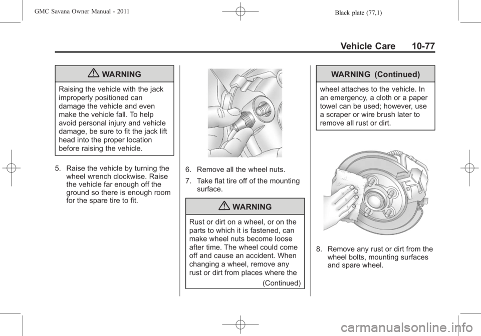 GMC SAVANA PASSENGER 2011 Owners Manual Black plate (77,1)GMC Savana Owner Manual - 2011
Vehicle Care 10-77
{WARNING
Raising the vehicle with the jack
improperly positioned can
damage the vehicle and even
make the vehicle fall. To help
avoi GMC SAVANA PASSENGER 2011 Owners Manual Black plate (77,1)GMC Savana Owner Manual - 2011
Vehicle Care 10-77
{WARNING
Raising the vehicle with the jack
improperly positioned can
damage the vehicle and even
make the vehicle fall. To help
avoi