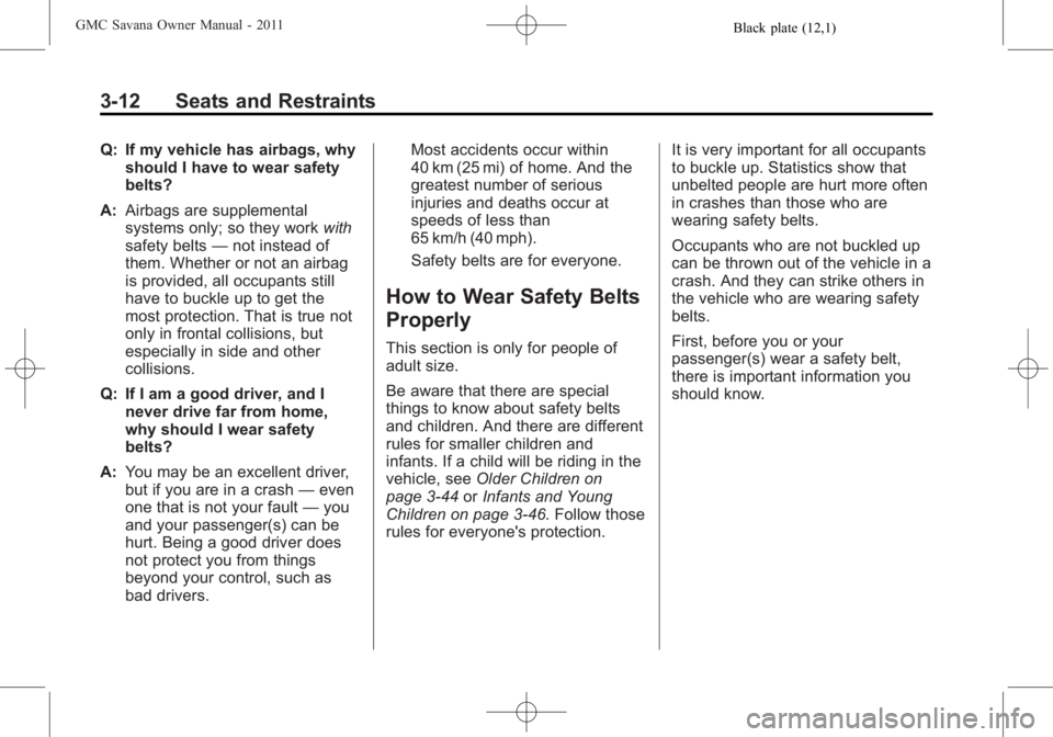 GMC SAVANA PASSENGER 2011 Owners Manual Black plate (12,1)GMC Savana Owner Manual - 2011
3-12 Seats and Restraints
Q: If my vehicle has airbags, whyshould I have to wear safety
belts?
A: Airbags are supplemental
systems only; so they work w GMC SAVANA PASSENGER 2011 Owners Manual Black plate (12,1)GMC Savana Owner Manual - 2011
3-12 Seats and Restraints
Q: If my vehicle has airbags, whyshould I have to wear safety
belts?
A: Airbags are supplemental
systems only; so they work w
