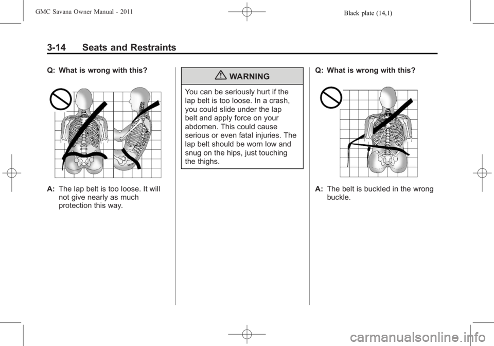GMC SAVANA PASSENGER 2011  Owners Manual Black plate (14,1)GMC Savana Owner Manual - 2011
3-14 Seats and Restraints
Q: What is wrong with this?
A:The lap belt is too loose. It will
not give nearly as much
protection this way.
{WARNING
You ca