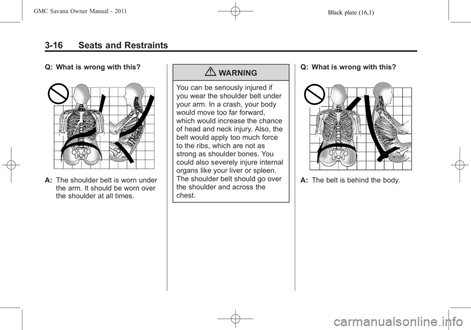 GMC SAVANA PASSENGER 2011  Owners Manual Black plate (16,1)GMC Savana Owner Manual - 2011
3-16 Seats and Restraints
Q: What is wrong with this?
A:The shoulder belt is worn under
the arm. It should be worn over
the shoulder at all times.
{WAR