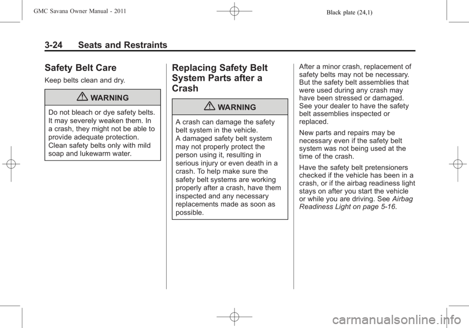 GMC SAVANA PASSENGER 2011 Owners Manual Black plate (24,1)GMC Savana Owner Manual - 2011
3-24 Seats and Restraints
Safety Belt Care
Keep belts clean and dry.
{WARNING
Do not bleach or dye safety belts.
It may severely weaken them. In
a cras GMC SAVANA PASSENGER 2011 Owners Manual Black plate (24,1)GMC Savana Owner Manual - 2011
3-24 Seats and Restraints
Safety Belt Care
Keep belts clean and dry.
{WARNING
Do not bleach or dye safety belts.
It may severely weaken them. In
a cras