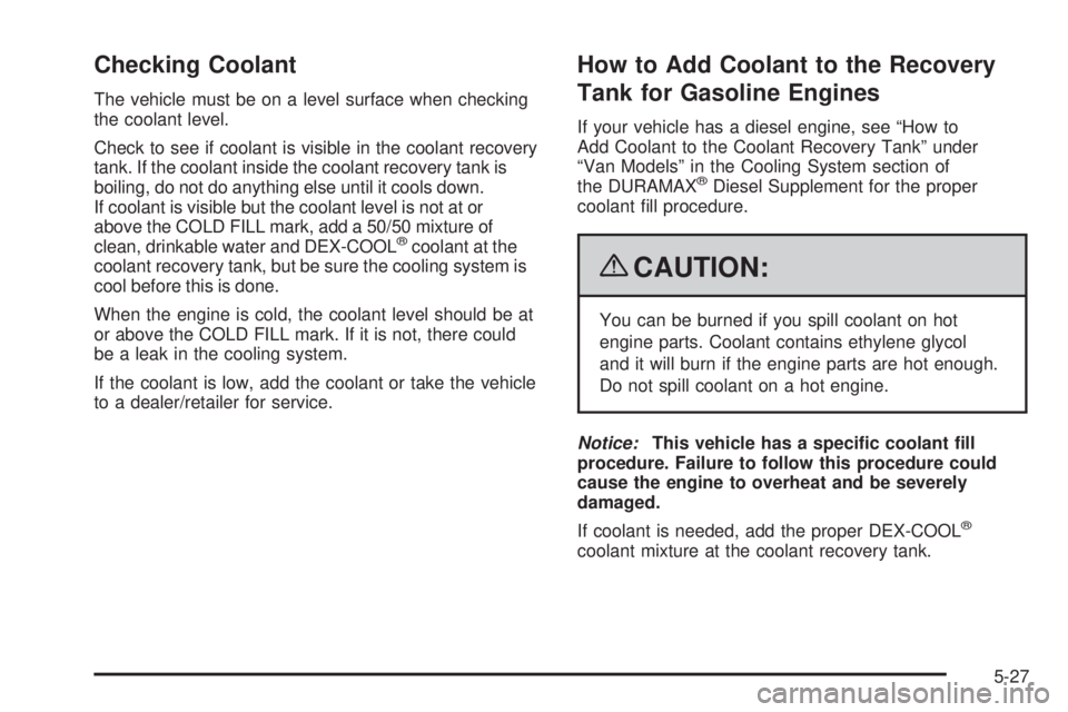 GMC SAVANA PASSENGER 2009  Owners Manual Checking Coolant
The vehicle must be on a level surface when checking
the coolant level.
Check to see if coolant is visible in the coolant recovery
tank. If the coolant inside the coolant recovery tan