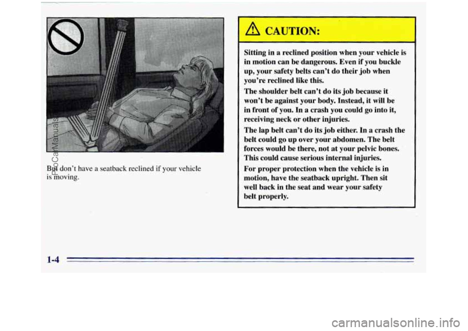 GMC SIERRA 1996  Owners Manual But don’t have a seatback reclined if your vehicle 
is moving. 
A CAUTION: 
Sitting  in a reclined  position  when  your  vehicle  is 
in  motion  can  be dangerous.  Even  if you  buckle 
up,  your