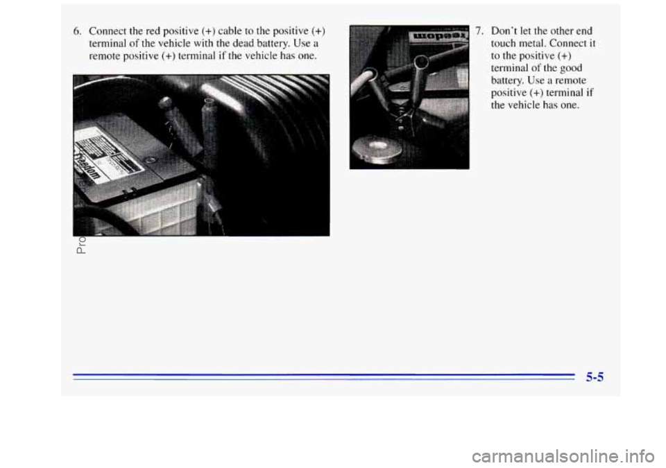 GMC SIERRA 1996  Owners Manual 6. Connect the red positive (+) cable to the positive (+) 
terminal of the vehicle  with the dead battery. Use a 
remote positive (+) terminal  if the vehicle has one. 
I 
7. Don’t  let the  other  