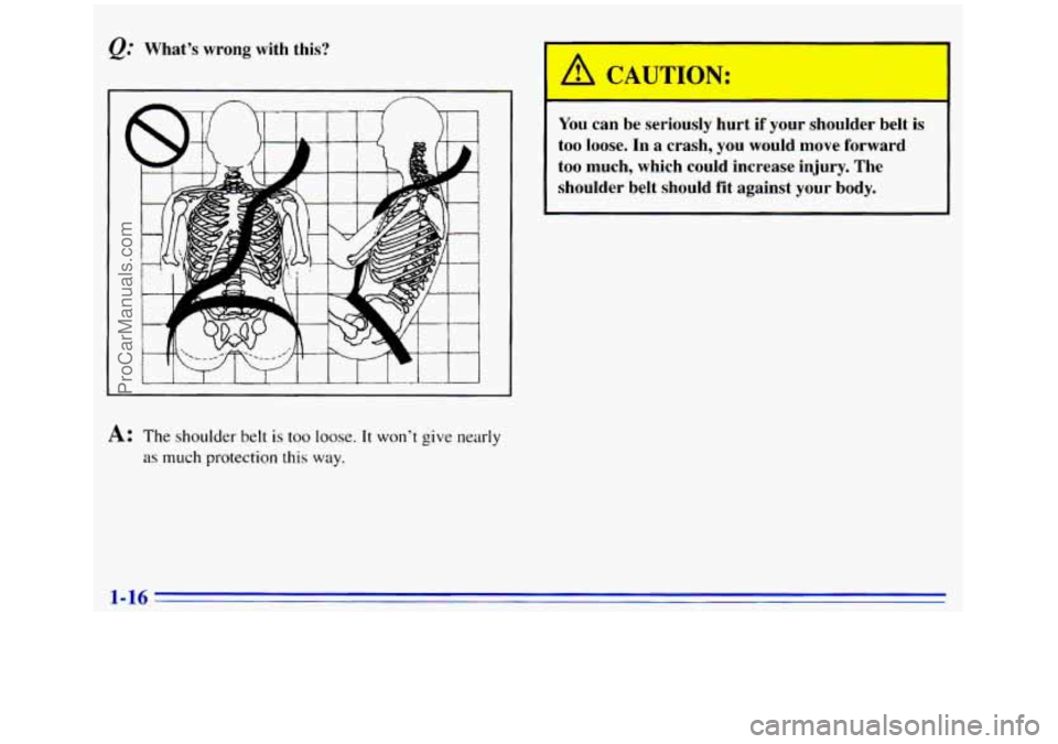 GMC SIERRA 1996  Owners Manual Q: What’s  wrong  with  this? 
A: The shoulder belt is too loose. It won’t give nearly 
as much protection this way. 
!It is You can be  seriously  hurt  if  your  shoulder be 
too loose. In a  cr