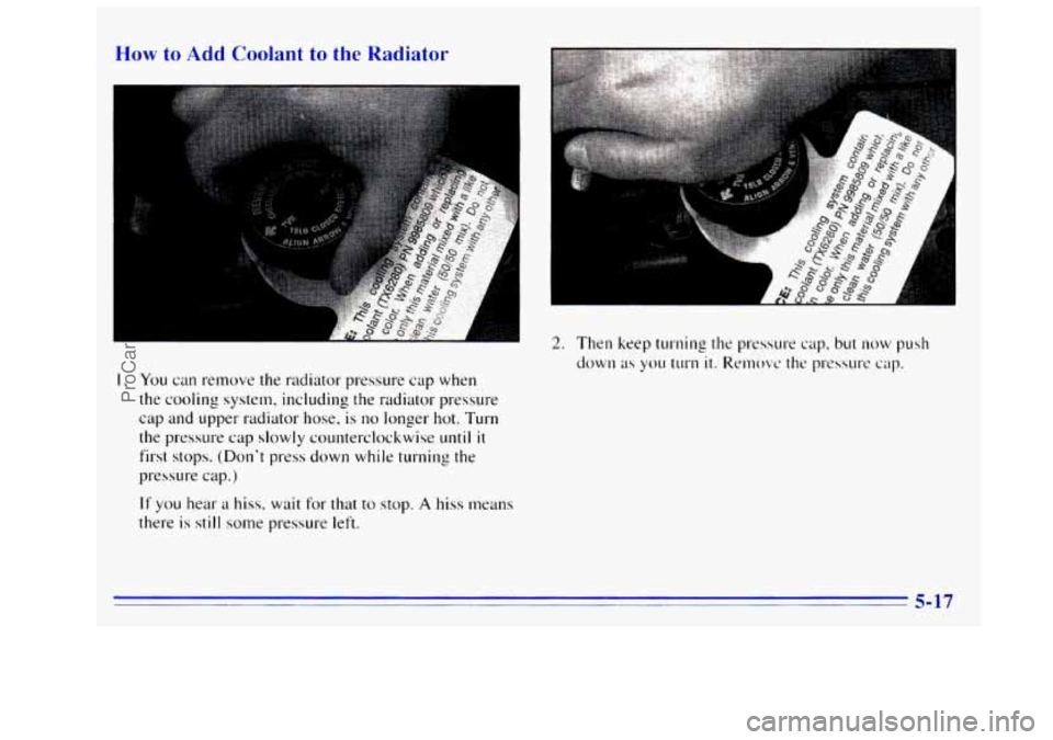 GMC SIERRA 1996  Owners Manual How to Add Coolant to the Radiator 
I. You can remove the radiator pressure  cap when 
the  cooling  system,  including the radiator pressure 
cap  and  upper radiator hose, 
is no longer hot.  Turn 
