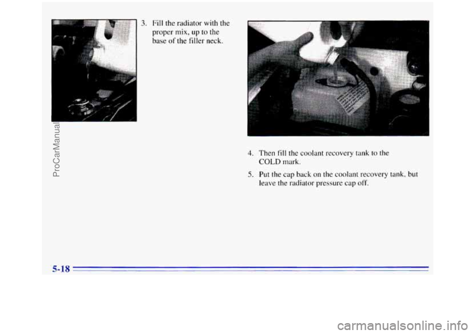 GMC SIERRA 1996  Owners Manual 3. Fill the radiator with the 
proper mix, up to the 
base of the filler neck. I 
4. Then fill the coolant recovery tank to the 
COLD mark. 
5. Put the cap back on the coolant recovery tank,  but 
lea