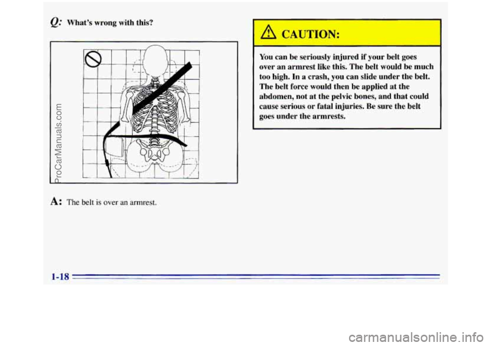 GMC SIERRA 1996  Owners Manual I I 
A: The belt is over an armrest. 
A CAUTION: 
You  can  be  seriously  injured  if your  belt goes 
over  an  armrest  like  this.  The  belt would  be  much 
too 
high. In a crash,  you can  slid